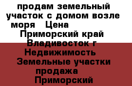 продам земельный участок с домом возле моря › Цена ­ 2 300 000 - Приморский край, Владивосток г. Недвижимость » Земельные участки продажа   . Приморский край